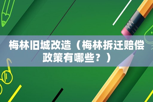 梅林舊城改造（梅林拆遷賠償政策有哪些？）