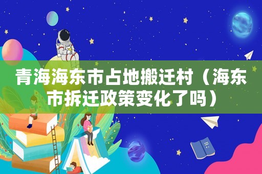 青海海東市占地搬遷村（海東市拆遷政策變化了嗎）