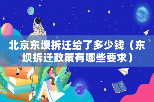 北京東壩拆遷給了多少錢（東壩拆遷政策有哪些要求）