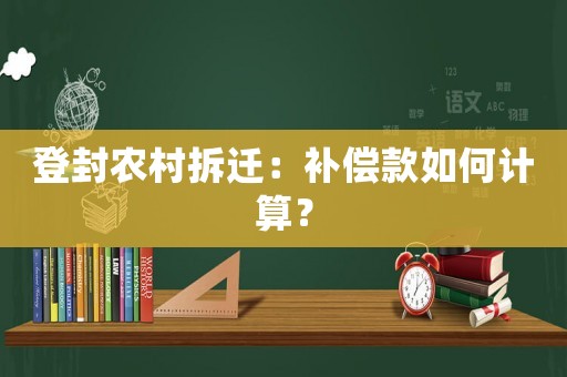 登封農(nóng)村拆遷：補(bǔ)償款如何計算？
