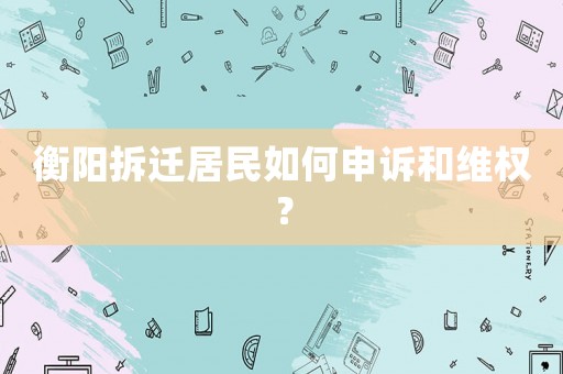 衡陽拆遷居民如何申訴和維權？
