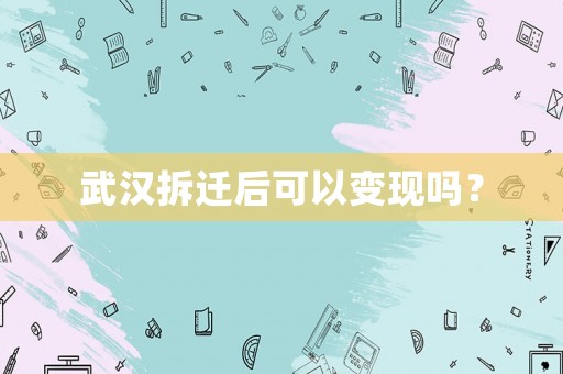 武漢拆遷后可以變現嗎？