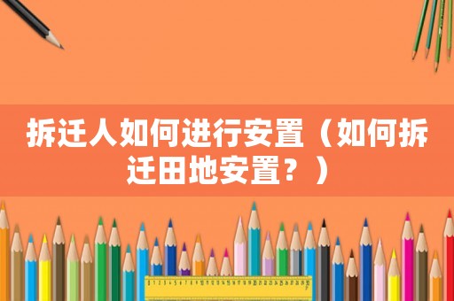 拆遷人如何進行安置（如何拆遷田地安置？）
