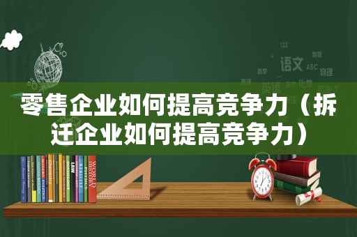 零售企業如何提高競爭力（拆遷企業如何提高競爭力）