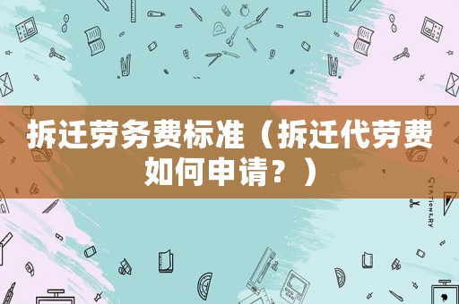 拆遷勞務(wù)費標(biāo)準(zhǔn)（拆遷代勞費如何申請？）