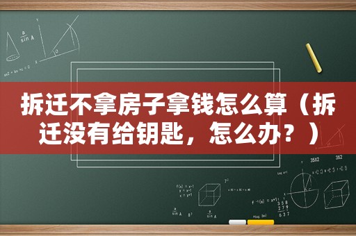 拆遷不拿房子拿錢怎么算（拆遷沒有給鑰匙，怎么辦？）