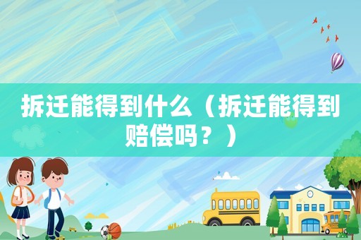 拆遷能得到什么（拆遷能得到賠償嗎？）
