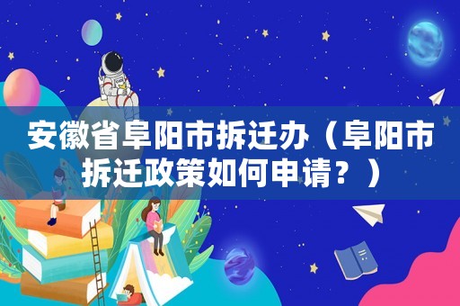 安徽省阜陽市拆遷辦（阜陽市拆遷政策如何申請？）