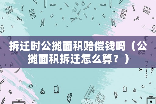拆遷時公攤面積賠償錢嗎（公攤面積拆遷怎么算？）