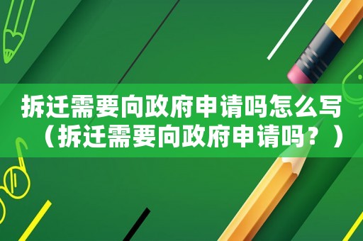 拆遷需要向政府申請嗎怎么寫（拆遷需要向政府申請嗎？）