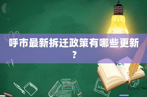 呼市最新拆遷政策有哪些更新？