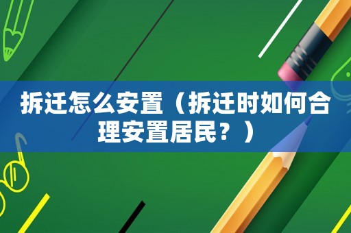 拆遷怎么安置（拆遷時如何合理安置居民？）