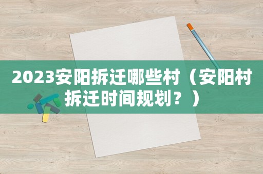 2023安陽拆遷哪些村（安陽村拆遷時間規劃？）