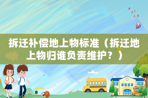 拆遷補償地上物標準（拆遷地上物歸誰負責維護？）