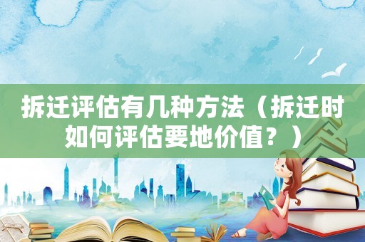 拆遷評估有幾種方法（拆遷時如何評估要地價值？）