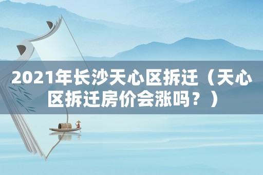 2021年長(zhǎng)沙天心區(qū)拆遷（天心區(qū)拆遷房?jī)r(jià)會(huì)漲嗎？）
