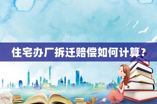 住宅辦廠拆遷賠償如何計算？