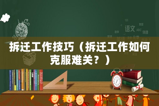 拆遷工作技巧（拆遷工作如何克服難關？）