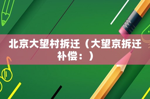 北京大望村拆遷（大望京拆遷補償：）