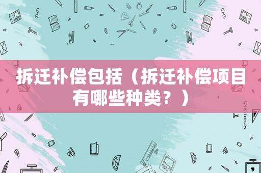 拆遷補償包括（拆遷補償項目有哪些種類？）