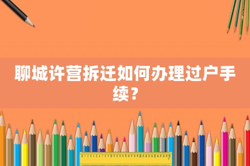 聊城許營拆遷如何辦理過戶手續？