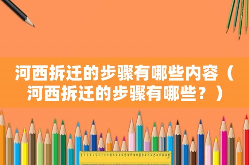 河西拆遷的步驟有哪些內容（河西拆遷的步驟有哪些？）