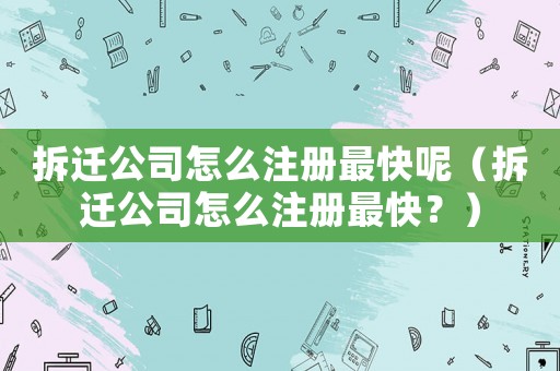 拆遷公司怎么注冊最快呢（拆遷公司怎么注冊最快？）