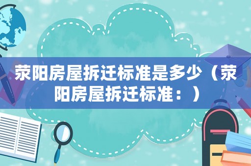 滎陽房屋拆遷標準是多少（滎陽房屋拆遷標準：）