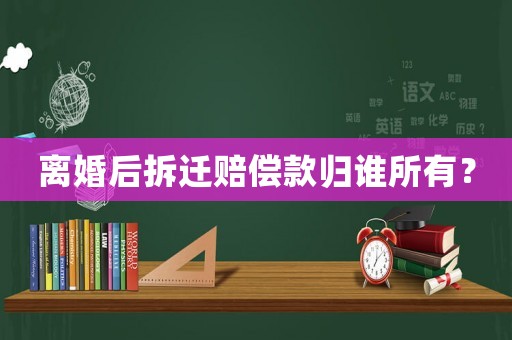 離婚后拆遷賠償款歸誰所有？