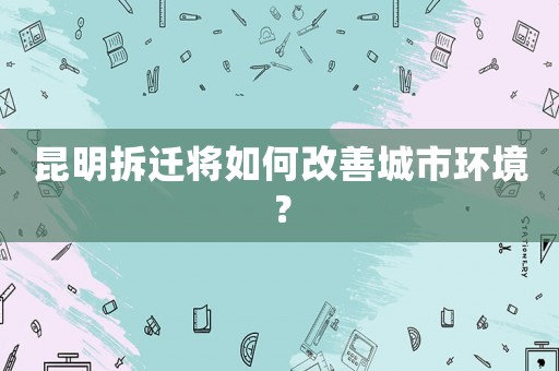 昆明拆遷將如何改善城市環境？