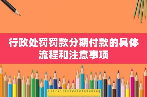 行政處罰罰款分期付款的具體流程和注意事項