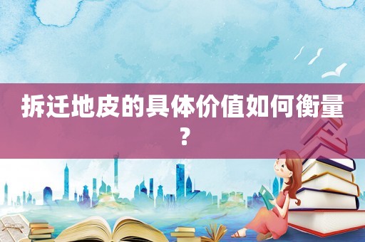 拆遷地皮的具體價值如何衡量？