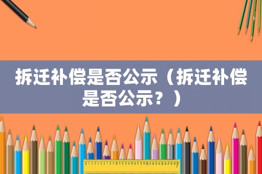 拆遷補(bǔ)償是否公示（拆遷補(bǔ)償是否公示？）