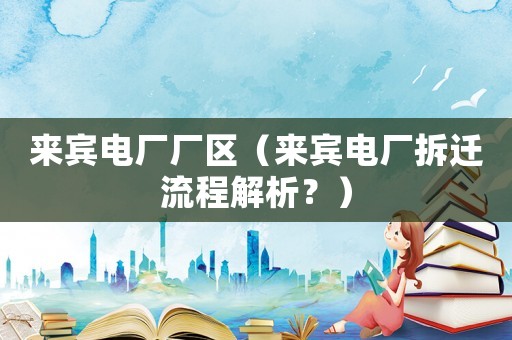 來賓電廠廠區（來賓電廠拆遷流程解析？）