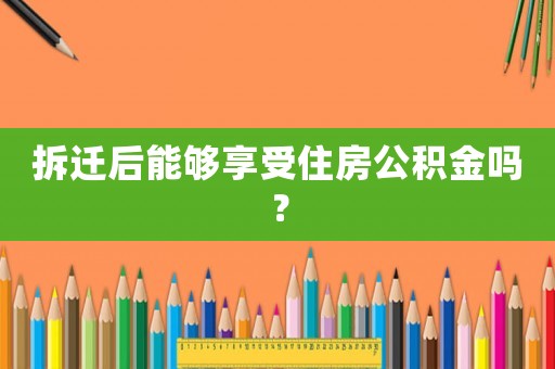 拆遷后能夠享受住房公積金嗎？