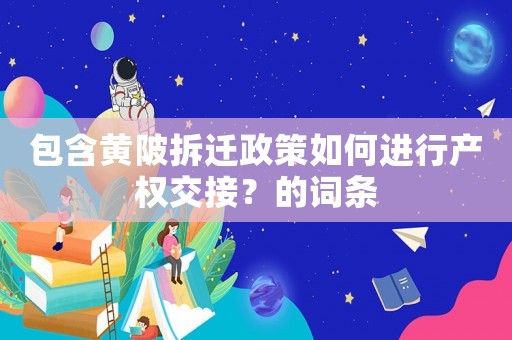 包含黃陂拆遷政策如何進(jìn)行產(chǎn)權(quán)交接？的詞條