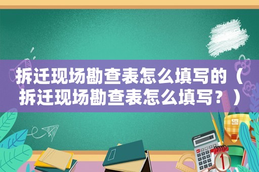 拆遷現場勘查表怎么填寫的（拆遷現場勘查表怎么填寫？）