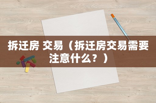 拆遷房 交易（拆遷房交易需要注意什么？）