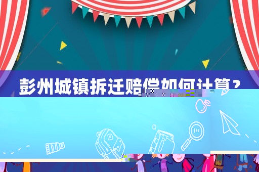 彭州城鎮(zhèn)拆遷賠償如何計(jì)算？