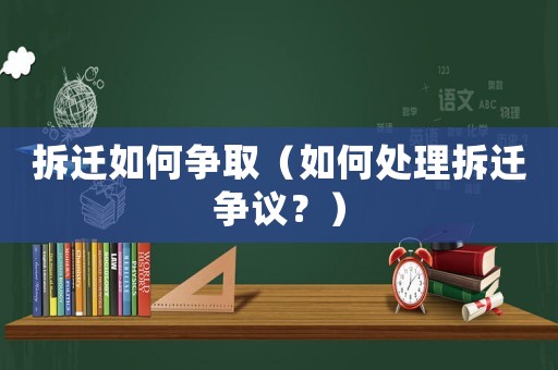 拆遷如何爭取（如何處理拆遷爭議？）