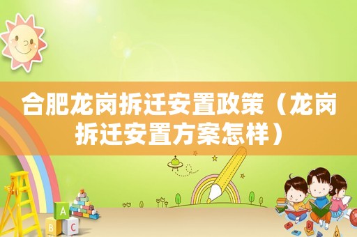 合肥龍崗拆遷安置政策（龍崗拆遷安置方案怎樣）