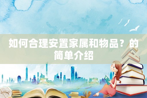 如何合理安置家屬和物品？的簡單介紹