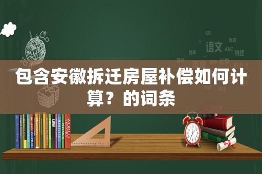 包含安徽拆遷房屋補(bǔ)償如何計(jì)算？的詞條