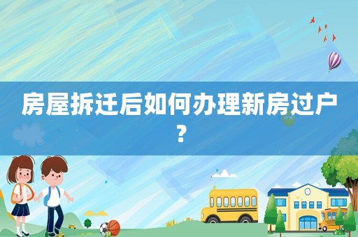 房屋拆遷后如何辦理新房過戶？