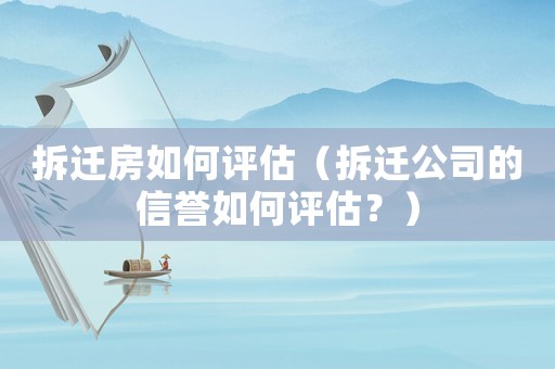 拆遷房如何評估（拆遷公司的信譽如何評估？）