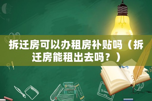 拆遷房可以辦租房補貼嗎（拆遷房能租出去嗎？）