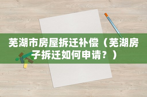 蕪湖市房屋拆遷補償（蕪湖房子拆遷如何申請？）