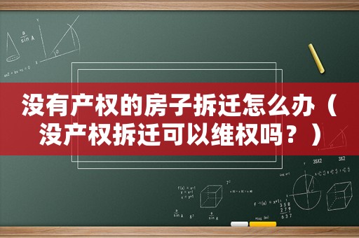 沒有產權的房子拆遷怎么辦（沒產權拆遷可以維權嗎？）