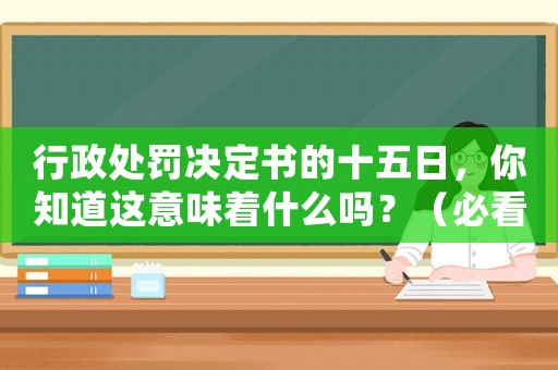 行政處罰決定書的十五日，你知道這意味著什么嗎？（必看解讀）