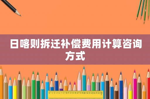 日喀則拆遷補償費用計算咨詢方式